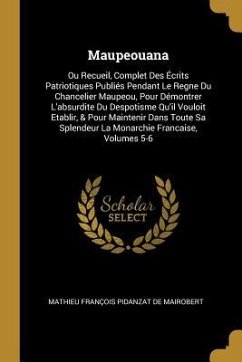 Maupeouana: Ou Recueil, Complet Des Écrits Patriotiques Publiés Pendant Le Regne Du Chancelier Maupeou, Pour Démontrer L'absurdite - De Mairobert, Mathieu François Pidanzat