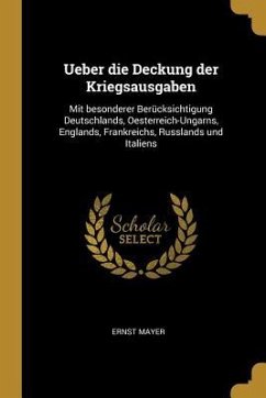 Ueber Die Deckung Der Kriegsausgaben: Mit Besonderer Berücksichtigung Deutschlands, Oesterreich-Ungarns, Englands, Frankreichs, Russlands Und Italiens - Mayer, Ernst