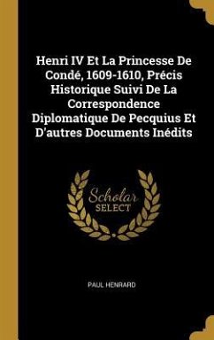 Henri IV Et La Princesse De Condé, 1609-1610, Précis Historique Suivi De La Correspondence Diplomatique De Pecquius Et D'autres Documents Inédits