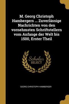 M. Georg Christoph Hambergers ... Zuverlässige Nachrichten Von Den Vornehmsten Schriftstellern Vom Anfange Der Welt Bis 1500, Erster Theil - Hamberger, Georg Christoph