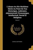 L'alsace Au Dix-Huitième Siècle Au Point De Vue Historique, Judiciaire, Administratif, Économique, Intellectual, Social Et Religieux; Volume 1