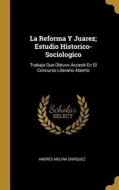 La Reforma Y Juarez; Estudio Historico-Sociologico: Trabajo Que Obtuvo Accesit En El Concurso Literario Abierto
