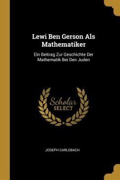 Lewi Ben Gerson ALS Mathematiker: Ein Beitrag Zur Geschichte Der Mathematik Bei Den Juden - Carlebach, Joseph