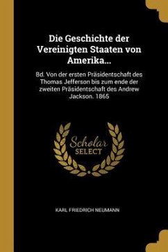 Die Geschichte Der Vereinigten Staaten Von Amerika...: Bd. Von Der Ersten Präsidentschaft Des Thomas Jefferson Bis Zum Ende Der Zweiten Präsidentschaf - Neumann, Karl Friedrich