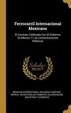 Ferrocarril Internacional Mexicano: El Contrato Celebrado Con El Gobierno De Mexico, Y Las Comunicaciones Relativas