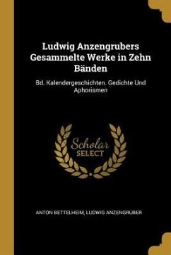 Ludwig Anzengrubers Gesammelte Werke in Zehn Bänden: Bd. Kalendergeschichten. Gedichte Und Aphorismen - Bettelheim, Anton; Anzengruber, Ludwig