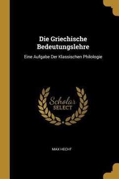 Die Griechische Bedeutungslehre: Eine Aufgabe Der Klassischen Philologie - Hecht, Max