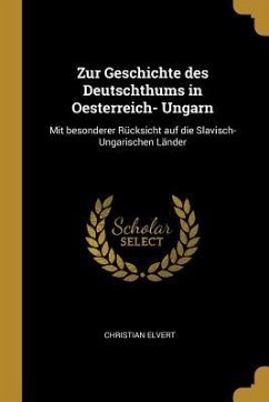 Zur Geschichte Des Deutschthums in Oesterreich- Ungarn: Mit Besonderer Rücksicht Auf Die Slavisch- Ungarischen Länder - Elvert, Christian