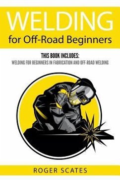 Welding for Off-Road Beginners: This Book Includes: Welding for Beginners in Fabrication and Off-Road Welding - Scates, Roger