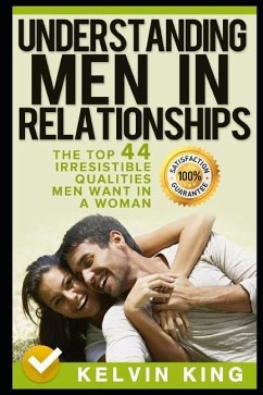 Understanding Men in Relationships: The Top 44 Irresistible Qualities Men Want in a Woman - King, Kelvin