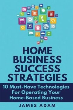 Home Business Success Strategies: 10 Must-Have Technologies for Operating Your Home-Based Business - Adam, James