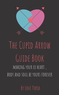 The Cupid Arrow Guide Book: Making Your Ex Heart, Body and Soul Be Yours Forever - Back, Get Ex; Love, Topia