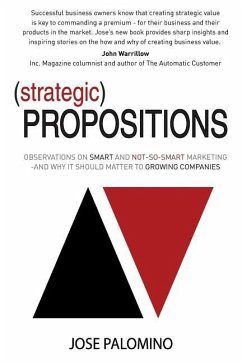 Strategic Propositions: Observations on Smart and Not-So-Smart Marketing, and Why it Should Matter to Growing Companies - Palomino, Jose