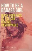 How to Be a Badass Girl: Wash Your Face So You Can Become Unstoppable