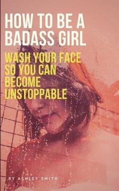 How to Be a Badass Girl: Wash Your Face So You Can Become Unstoppable - Smith, Ashley