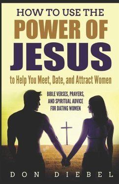 How to Use the Power of Jesus to Help You Meet, Date, and Attract Women: Bible Verses, Prayers, and Spiritual Advice for Dating Women - Diebel, Don
