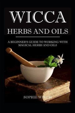 Wicca Herbs and Oils: A Beginner's Guide to Working with Magical Herbs and Oils - Welch, Sophie