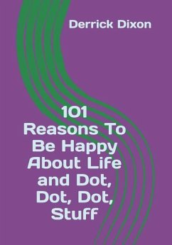 101 Reasons To Be Happy About Life and Dot Dot Dot Stuff - Dixon, Derrick a.