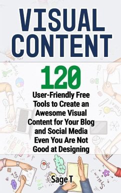 Visual Content: 120 User-Friendly Free Tools to Create an Awesome Visual Content for Your Blog and Social Media Even You Are Not Good - T, Sage