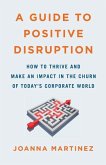 A Guide to Positive Disruption: How to Thrive and Make an Impact in the Churn of Today's Corporate World