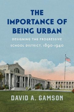 The Importance of Being Urban: Designing the Progressive School District, 1890-1940 - Gamson, David A