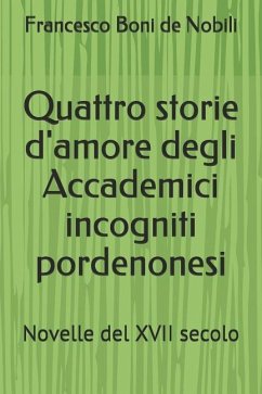 Quattro storie d'amore degli Accademici incogniti pordenonesi: Novelle del XVII secolo - Boni De Nobili, Francesco