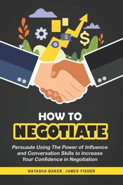 How To Negotiate: Persuade Using The Power of Influence and Conversation Skills to Increase Your Confidence in Negotiation - Fisher, James; Baker, Natasha