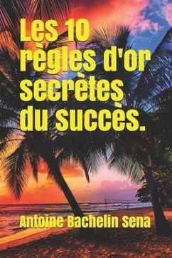 Les 10 règles d'or secrètes du succès: Manuel précis des principes et atitudes pour réaliser vos rêves - Sena, Antoine Bachelin