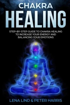 Chakra Healing: Step-By-Step Guide to Chakra Healing to Increase Your Energy and Balancing Your Emotions - Harris, Peter; Lind, Lena