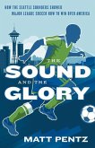 The Sound and the Glory: How the Seattle Sounders Showed Major League Soccer How to Win Over America