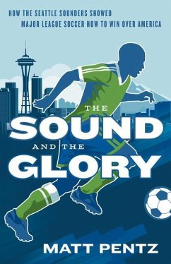The Sound and the Glory: How the Seattle Sounders Showed Major League Soccer How to Win Over America - Pentz, Matt