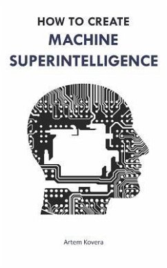 How to Create Machine Superintelligence: A Quick Journey through Classical/Quantum Computing, Artificial Intelligence, Machine Learning, and Neural Ne - Kovera, Artem