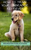 How to Train Your Labrador Retriever: Know Everyting About Owning and Disciplining your Dog (eBook, ePUB)