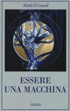 Essere una macchina. Un viaggio attraverso cyborg, utopisti, hacker e futurologi per risolvere il modesto problema della morte - O'Connell, Mark