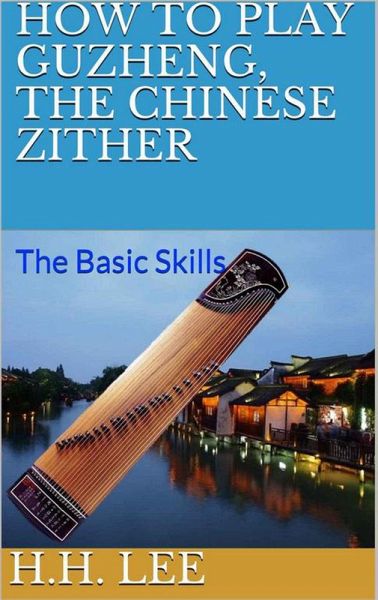 How to Play Guzheng, the Chinese Zither: The Basic Skills (eBook, ePUB) How to Play Guzheng, the Chinese Zither: The Basic Skills (eBook, ePUB)