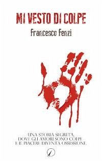 Mi vesto di colpe. Una storia segreta, dove gli amori sono colpe e il piacere diventa ossessione - Fenzi, Francesco
