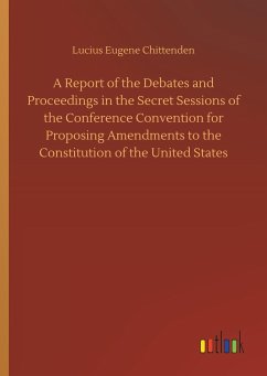 A Report of the Debates and Proceedings in the Secret Sessions of the Conference Convention for Proposing Amendments to the Constitution of the United States - Chittenden, Lucius E.