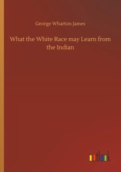 What the White Race may Learn from the Indian - James, George Wharton