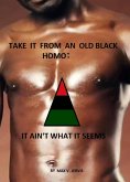 Take It From An Old Black Homo; It Ain't What It Seems (eBook, ePUB) Take It From An Old Black Homo; It Ain't What It Seems (eBook, ePUB)