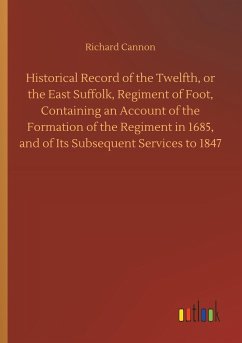 Historical Record of the Twelfth, or the East Suffolk, Regiment of Foot, Containing an Account of the Formation of the Regiment in 1685, and of Its Subsequent Services to 1847 - Cannon, Richard