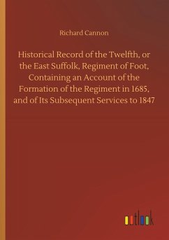 Historical Record of the Twelfth, or the East Suffolk, Regiment of Foot, Containing an Account of the Formation of the Regiment in 1685, and of Its Subsequent Services to 1847