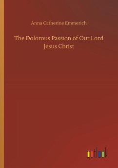 The Dolorous Passion of Our Lord Jesus Christ - Emmerick, Anna Katharina