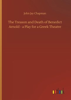 The Treason and Death of Benedict Arnold - a Play for a Greek Theatre - Chapman, John Jay