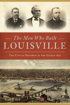 The Men Who Built Louisville: The City of Progress in the Gilded Age - Bush, Bryan S.