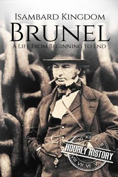 Isambard Kingdom Brunel: A Life From Beginning to End - History, Hourly