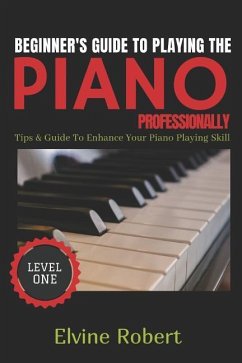 Beginner's Guide to Playing the Piano Professionally: Tips & Guide to Enhance Your Piano Playing Skill - Robert, Elvine