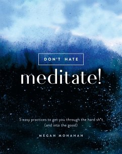 Don't Hate, Meditate!: 5 Easy Practices to Get You Through the Hard Sh*t (and Into the Good) - Monahan, Megan