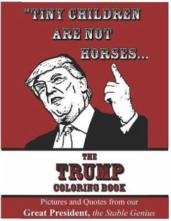 Tiny Children Are Not Horses... the Trump Coloring Book: Pictures and Quotes from Our Great President, the Stable Genius - Creator, Anonymous