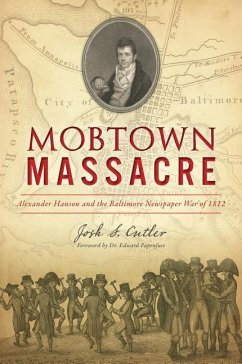 Mobtown Massacre: Alexander Hanson and the Baltimore Newspaper War of 1812 - Cutler, Josh S.