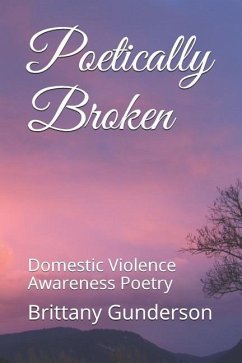 Poetically Broken: Domestic Violence Awareness Poetry - Gunderson, Brittany